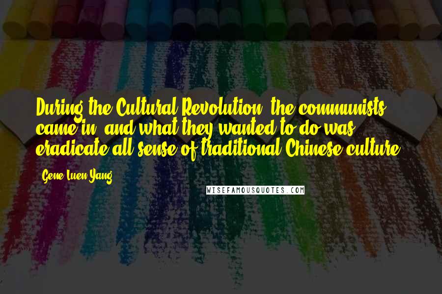 Gene Luen Yang Quotes: During the Cultural Revolution, the communists came in, and what they wanted to do was eradicate all sense of traditional Chinese culture.