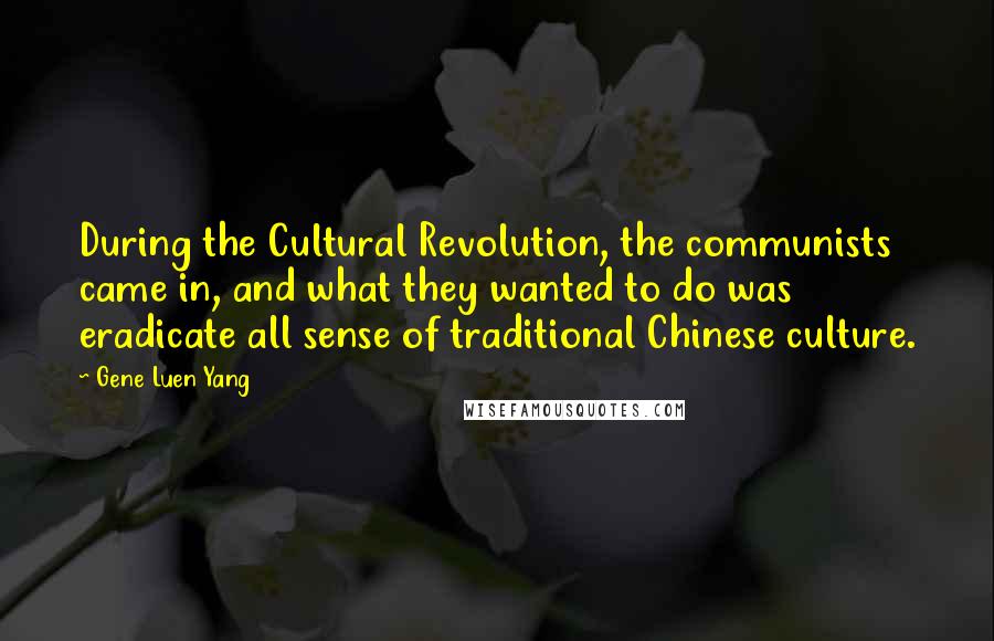 Gene Luen Yang Quotes: During the Cultural Revolution, the communists came in, and what they wanted to do was eradicate all sense of traditional Chinese culture.