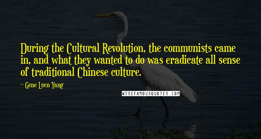 Gene Luen Yang Quotes: During the Cultural Revolution, the communists came in, and what they wanted to do was eradicate all sense of traditional Chinese culture.