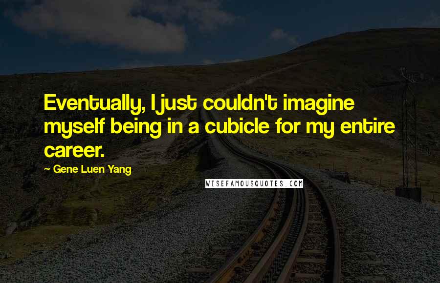 Gene Luen Yang Quotes: Eventually, I just couldn't imagine myself being in a cubicle for my entire career.