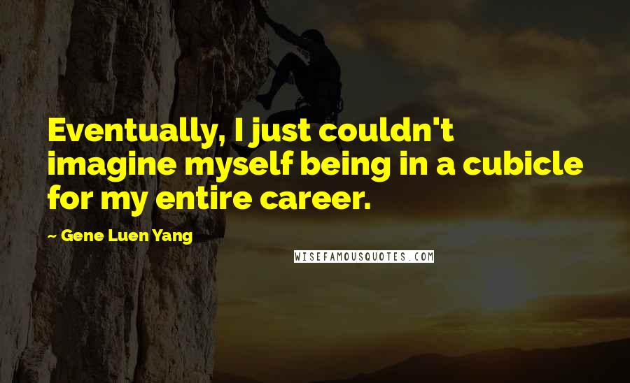 Gene Luen Yang Quotes: Eventually, I just couldn't imagine myself being in a cubicle for my entire career.