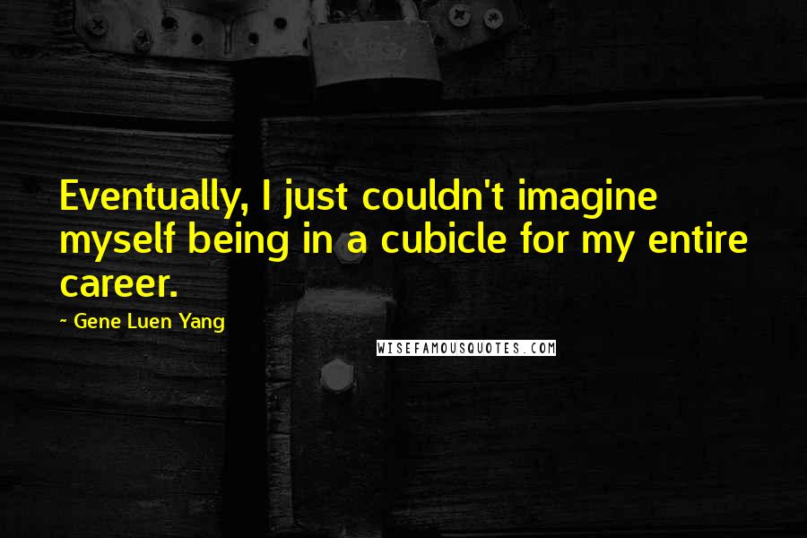 Gene Luen Yang Quotes: Eventually, I just couldn't imagine myself being in a cubicle for my entire career.