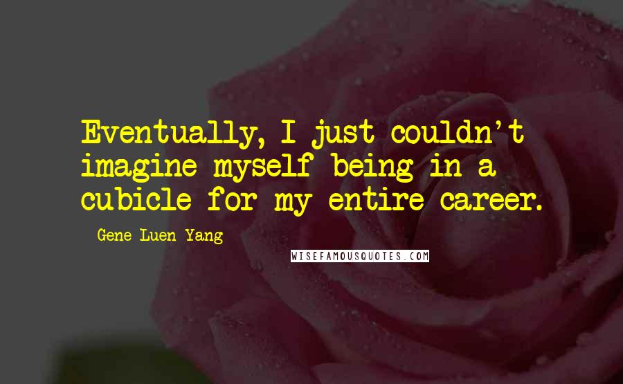 Gene Luen Yang Quotes: Eventually, I just couldn't imagine myself being in a cubicle for my entire career.