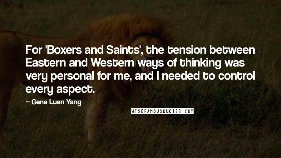 Gene Luen Yang Quotes: For 'Boxers and Saints', the tension between Eastern and Western ways of thinking was very personal for me, and I needed to control every aspect.