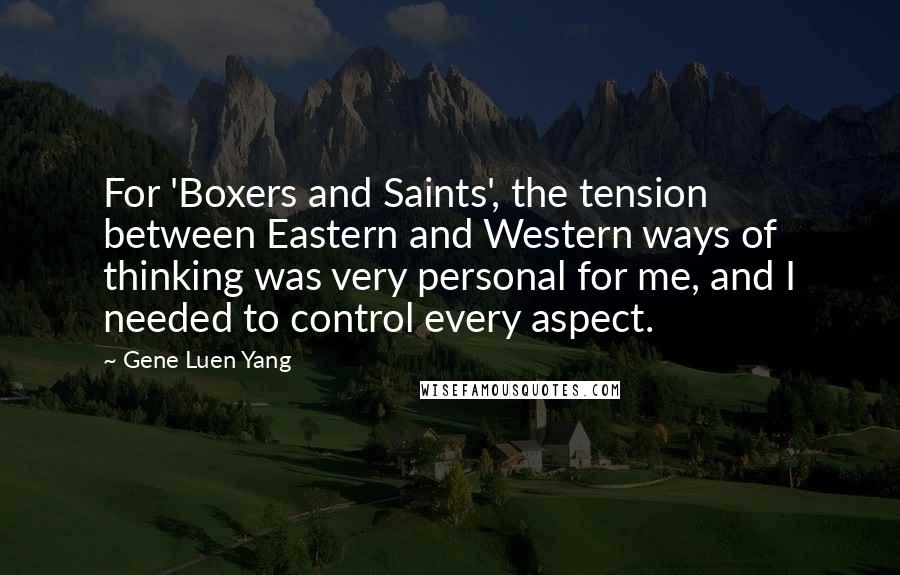 Gene Luen Yang Quotes: For 'Boxers and Saints', the tension between Eastern and Western ways of thinking was very personal for me, and I needed to control every aspect.