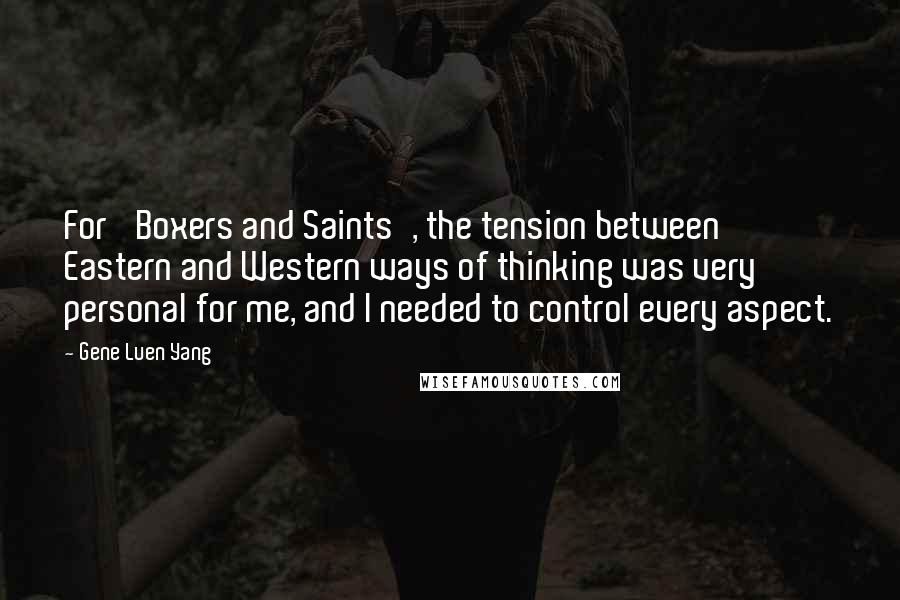 Gene Luen Yang Quotes: For 'Boxers and Saints', the tension between Eastern and Western ways of thinking was very personal for me, and I needed to control every aspect.