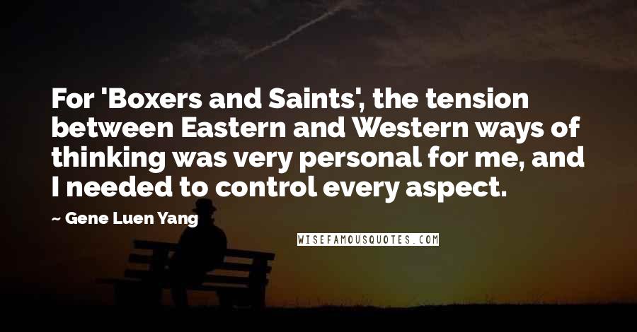 Gene Luen Yang Quotes: For 'Boxers and Saints', the tension between Eastern and Western ways of thinking was very personal for me, and I needed to control every aspect.