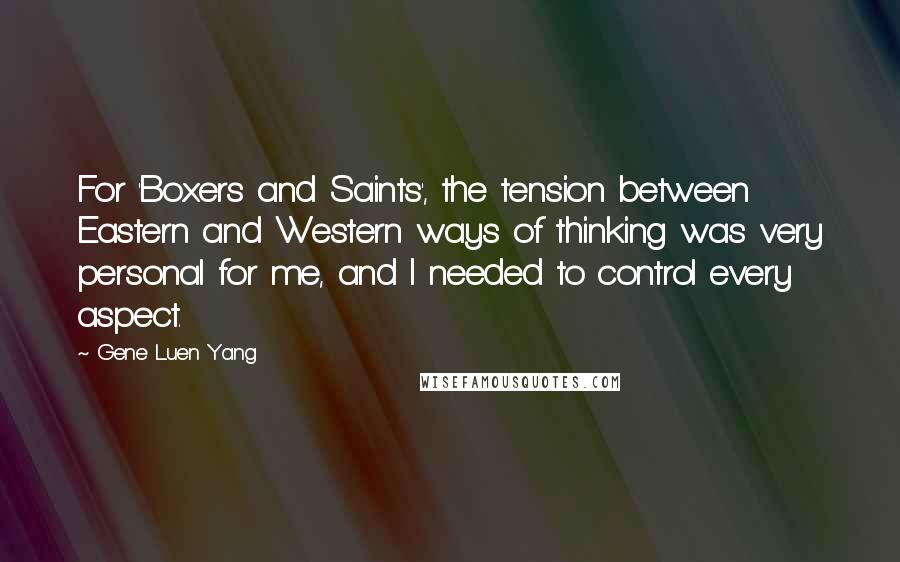 Gene Luen Yang Quotes: For 'Boxers and Saints', the tension between Eastern and Western ways of thinking was very personal for me, and I needed to control every aspect.