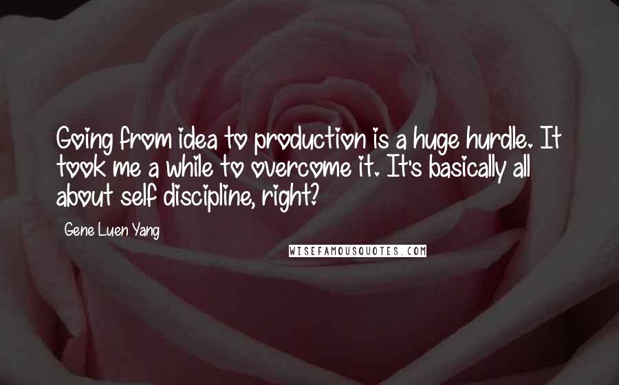 Gene Luen Yang Quotes: Going from idea to production is a huge hurdle. It took me a while to overcome it. It's basically all about self discipline, right?