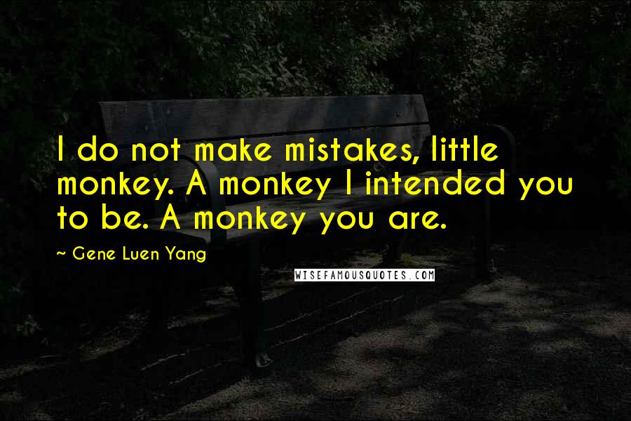 Gene Luen Yang Quotes: I do not make mistakes, little monkey. A monkey I intended you to be. A monkey you are.