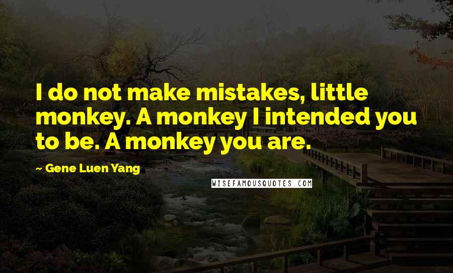 Gene Luen Yang Quotes: I do not make mistakes, little monkey. A monkey I intended you to be. A monkey you are.