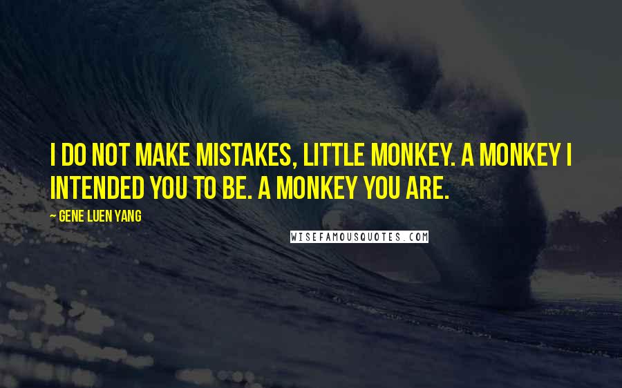 Gene Luen Yang Quotes: I do not make mistakes, little monkey. A monkey I intended you to be. A monkey you are.