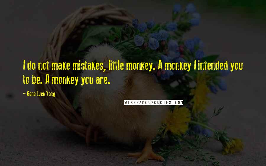 Gene Luen Yang Quotes: I do not make mistakes, little monkey. A monkey I intended you to be. A monkey you are.