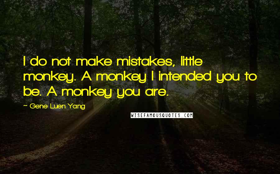 Gene Luen Yang Quotes: I do not make mistakes, little monkey. A monkey I intended you to be. A monkey you are.