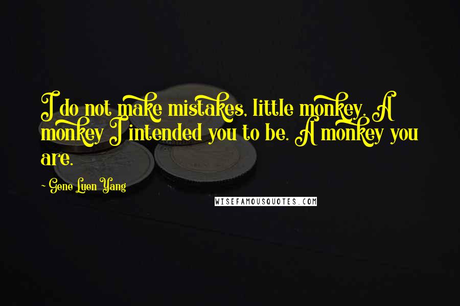 Gene Luen Yang Quotes: I do not make mistakes, little monkey. A monkey I intended you to be. A monkey you are.