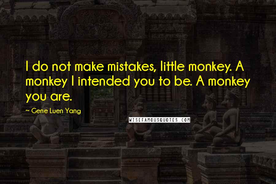 Gene Luen Yang Quotes: I do not make mistakes, little monkey. A monkey I intended you to be. A monkey you are.