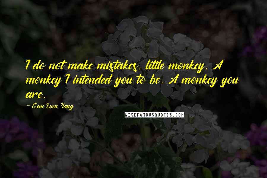 Gene Luen Yang Quotes: I do not make mistakes, little monkey. A monkey I intended you to be. A monkey you are.