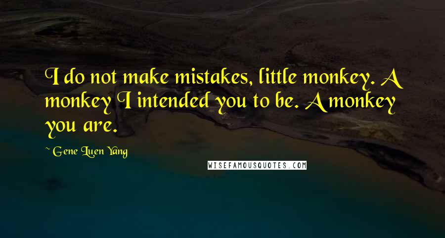 Gene Luen Yang Quotes: I do not make mistakes, little monkey. A monkey I intended you to be. A monkey you are.