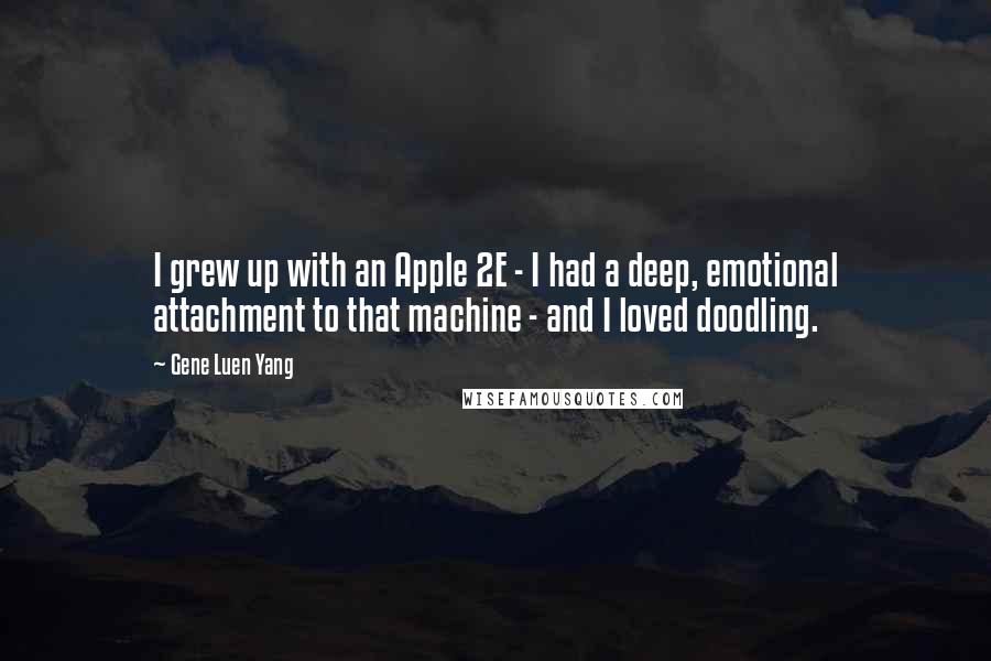 Gene Luen Yang Quotes: I grew up with an Apple 2E - I had a deep, emotional attachment to that machine - and I loved doodling.