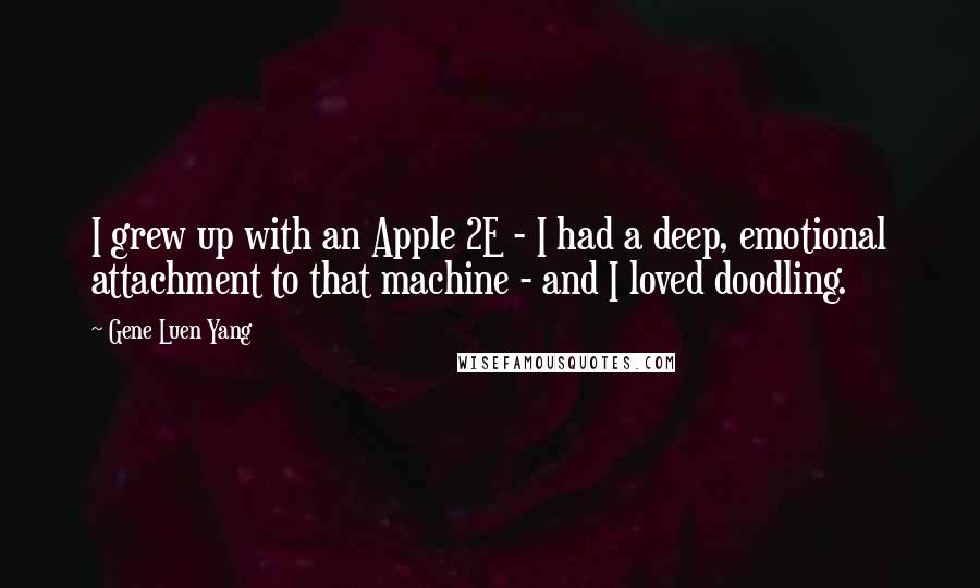 Gene Luen Yang Quotes: I grew up with an Apple 2E - I had a deep, emotional attachment to that machine - and I loved doodling.
