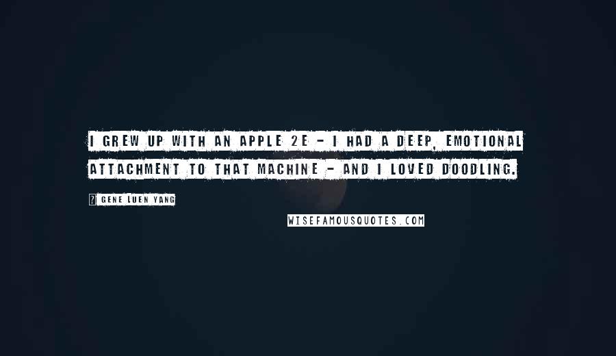 Gene Luen Yang Quotes: I grew up with an Apple 2E - I had a deep, emotional attachment to that machine - and I loved doodling.