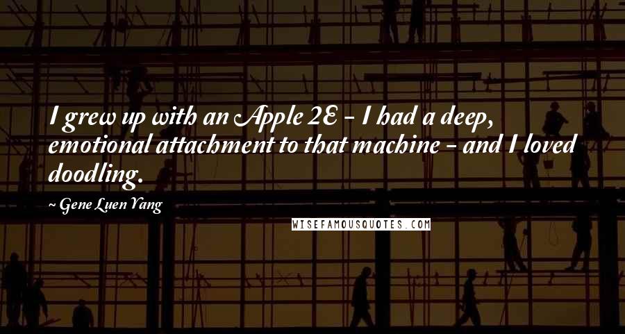 Gene Luen Yang Quotes: I grew up with an Apple 2E - I had a deep, emotional attachment to that machine - and I loved doodling.