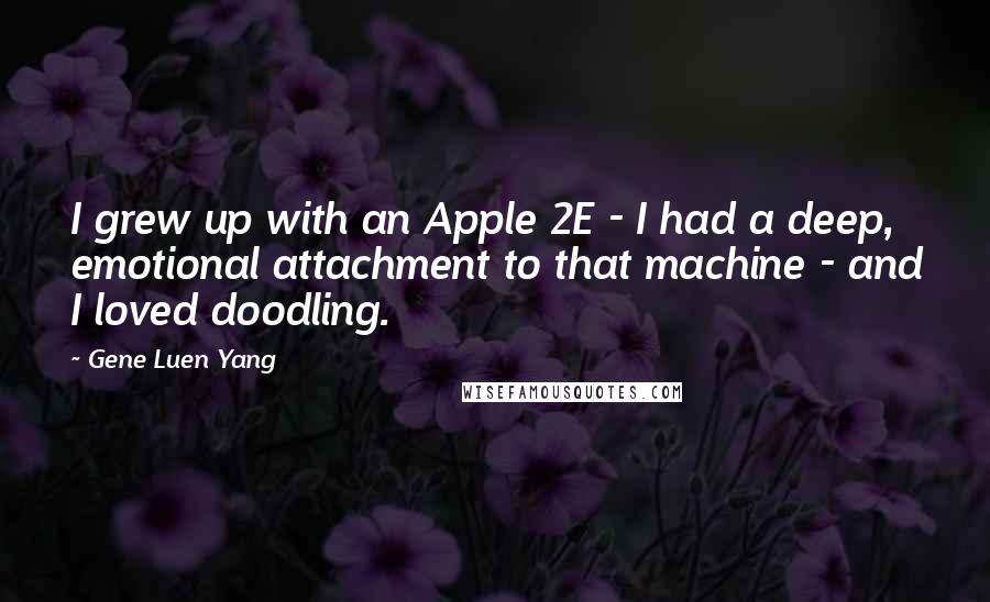 Gene Luen Yang Quotes: I grew up with an Apple 2E - I had a deep, emotional attachment to that machine - and I loved doodling.