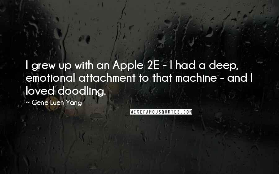 Gene Luen Yang Quotes: I grew up with an Apple 2E - I had a deep, emotional attachment to that machine - and I loved doodling.