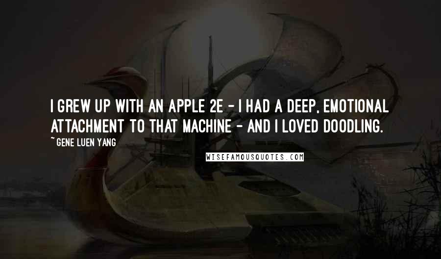 Gene Luen Yang Quotes: I grew up with an Apple 2E - I had a deep, emotional attachment to that machine - and I loved doodling.