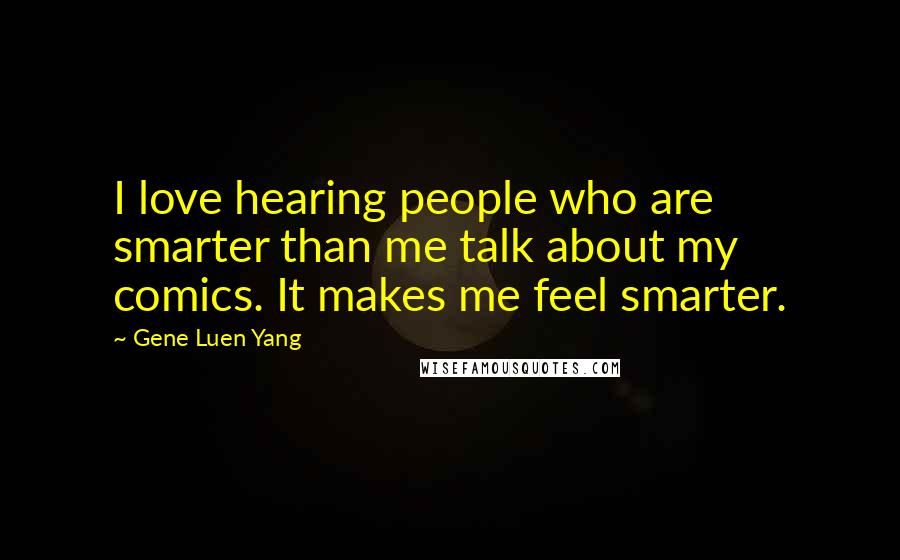 Gene Luen Yang Quotes: I love hearing people who are smarter than me talk about my comics. It makes me feel smarter.