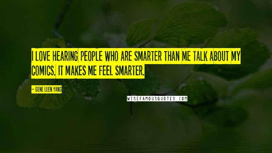 Gene Luen Yang Quotes: I love hearing people who are smarter than me talk about my comics. It makes me feel smarter.