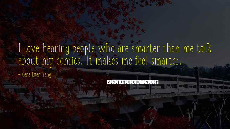 Gene Luen Yang Quotes: I love hearing people who are smarter than me talk about my comics. It makes me feel smarter.