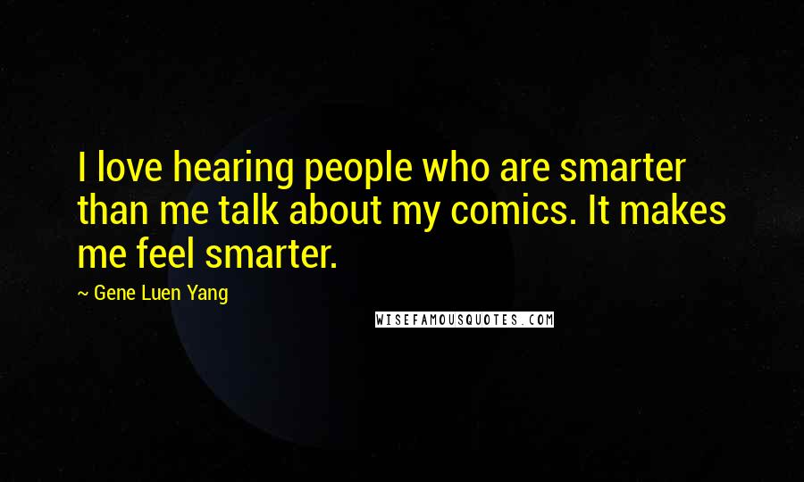 Gene Luen Yang Quotes: I love hearing people who are smarter than me talk about my comics. It makes me feel smarter.