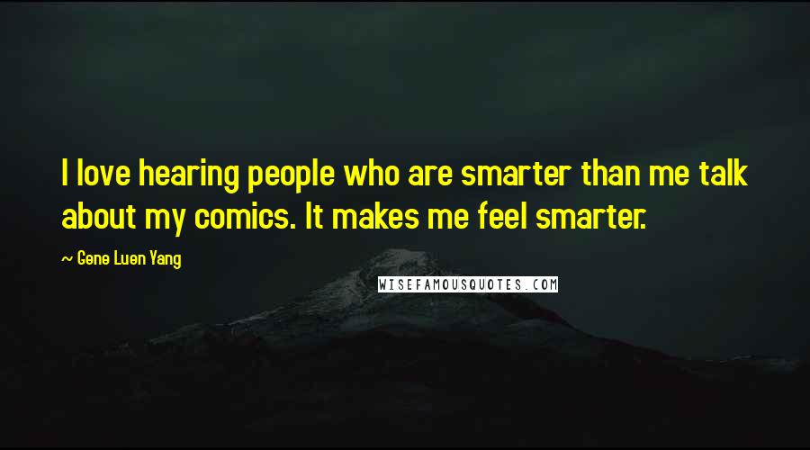 Gene Luen Yang Quotes: I love hearing people who are smarter than me talk about my comics. It makes me feel smarter.
