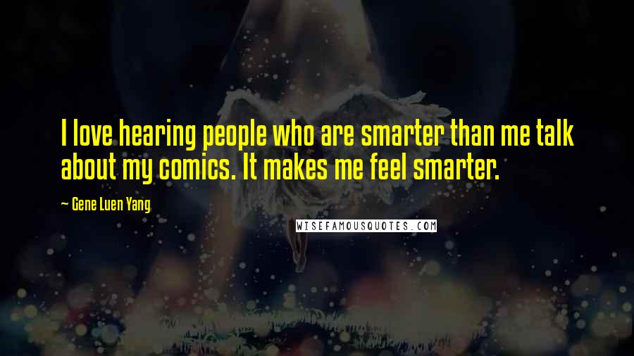 Gene Luen Yang Quotes: I love hearing people who are smarter than me talk about my comics. It makes me feel smarter.