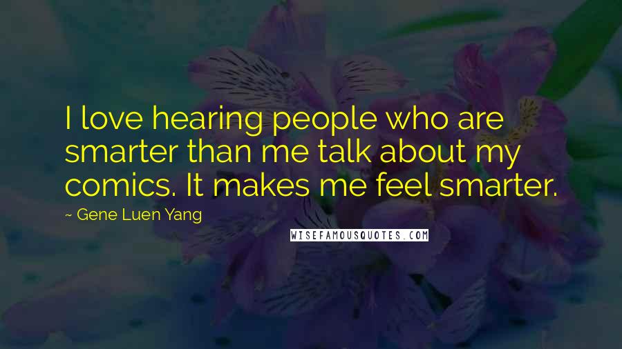 Gene Luen Yang Quotes: I love hearing people who are smarter than me talk about my comics. It makes me feel smarter.
