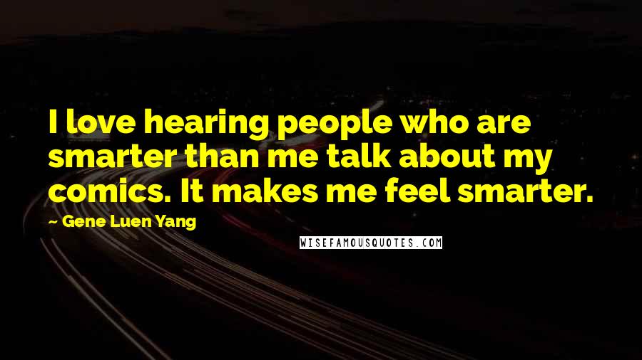 Gene Luen Yang Quotes: I love hearing people who are smarter than me talk about my comics. It makes me feel smarter.
