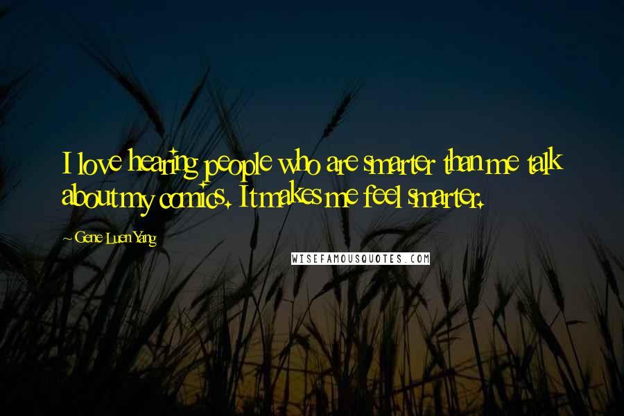Gene Luen Yang Quotes: I love hearing people who are smarter than me talk about my comics. It makes me feel smarter.