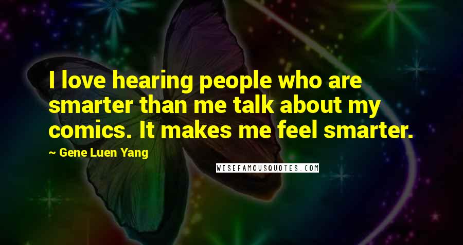 Gene Luen Yang Quotes: I love hearing people who are smarter than me talk about my comics. It makes me feel smarter.