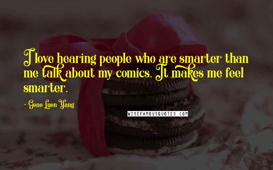 Gene Luen Yang Quotes: I love hearing people who are smarter than me talk about my comics. It makes me feel smarter.