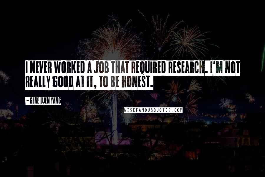 Gene Luen Yang Quotes: I never worked a job that required research. I'm not really good at it, to be honest.