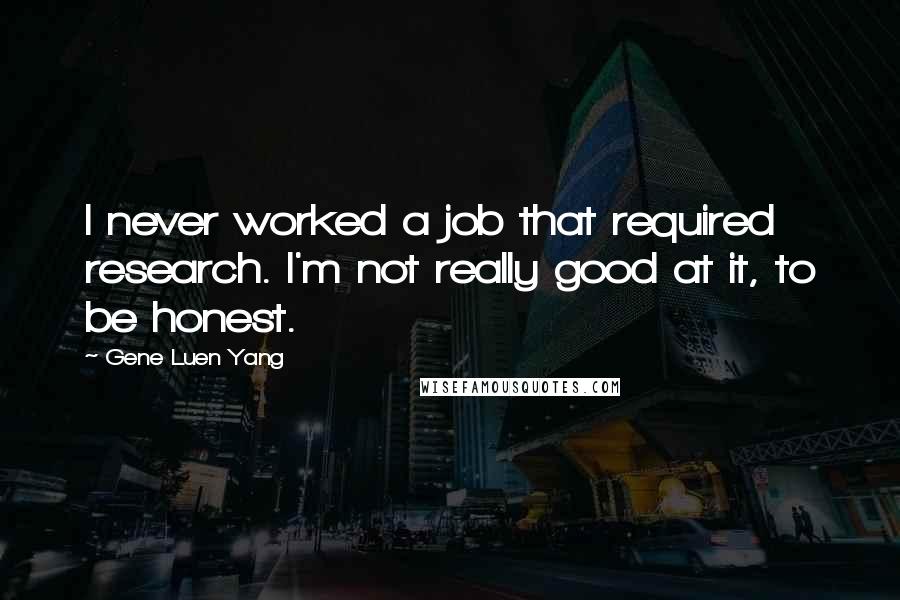 Gene Luen Yang Quotes: I never worked a job that required research. I'm not really good at it, to be honest.