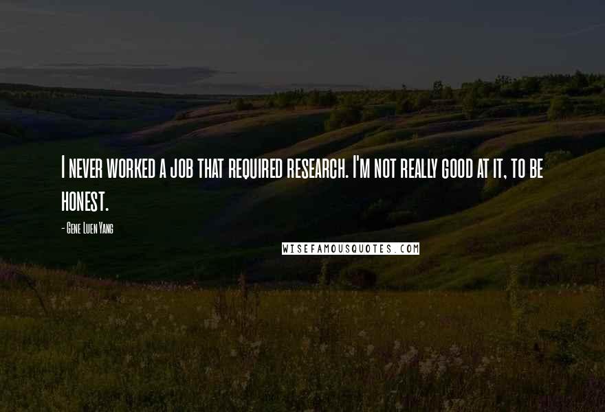 Gene Luen Yang Quotes: I never worked a job that required research. I'm not really good at it, to be honest.