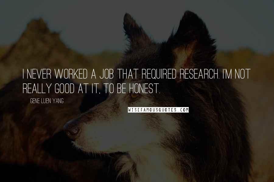 Gene Luen Yang Quotes: I never worked a job that required research. I'm not really good at it, to be honest.