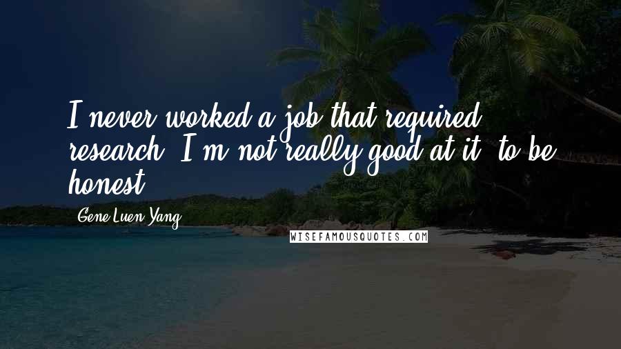 Gene Luen Yang Quotes: I never worked a job that required research. I'm not really good at it, to be honest.