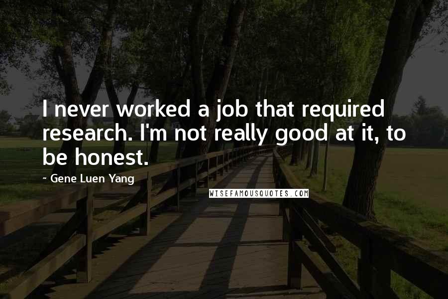 Gene Luen Yang Quotes: I never worked a job that required research. I'm not really good at it, to be honest.