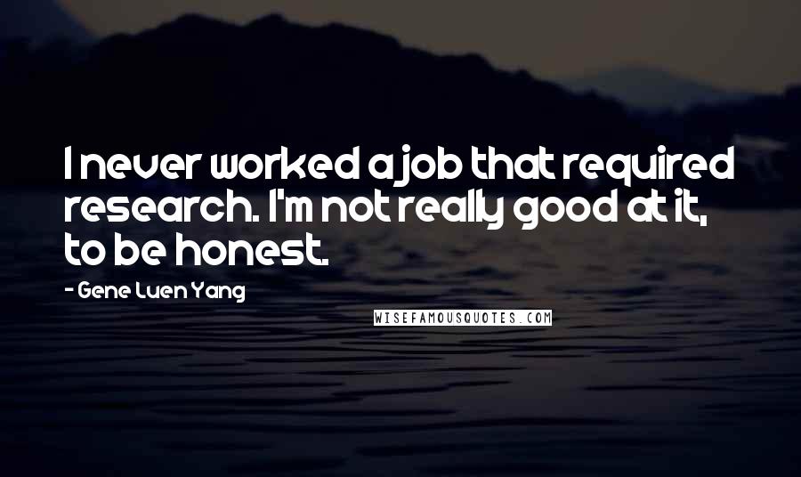Gene Luen Yang Quotes: I never worked a job that required research. I'm not really good at it, to be honest.