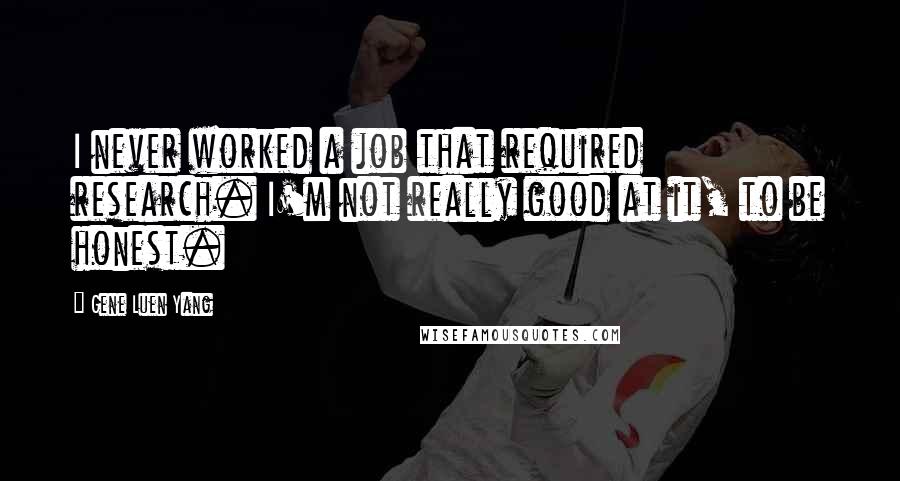 Gene Luen Yang Quotes: I never worked a job that required research. I'm not really good at it, to be honest.