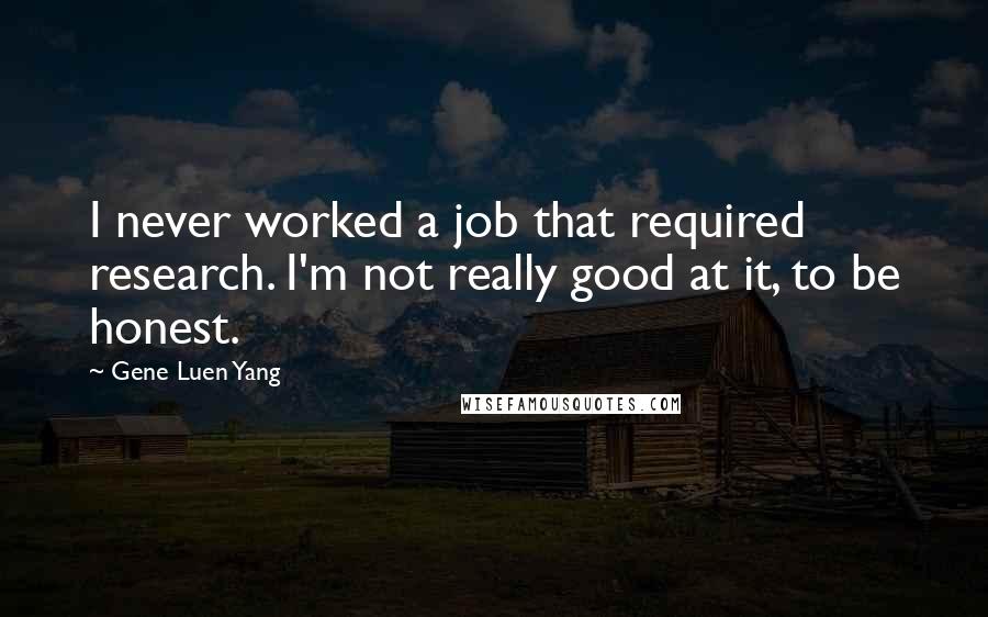 Gene Luen Yang Quotes: I never worked a job that required research. I'm not really good at it, to be honest.