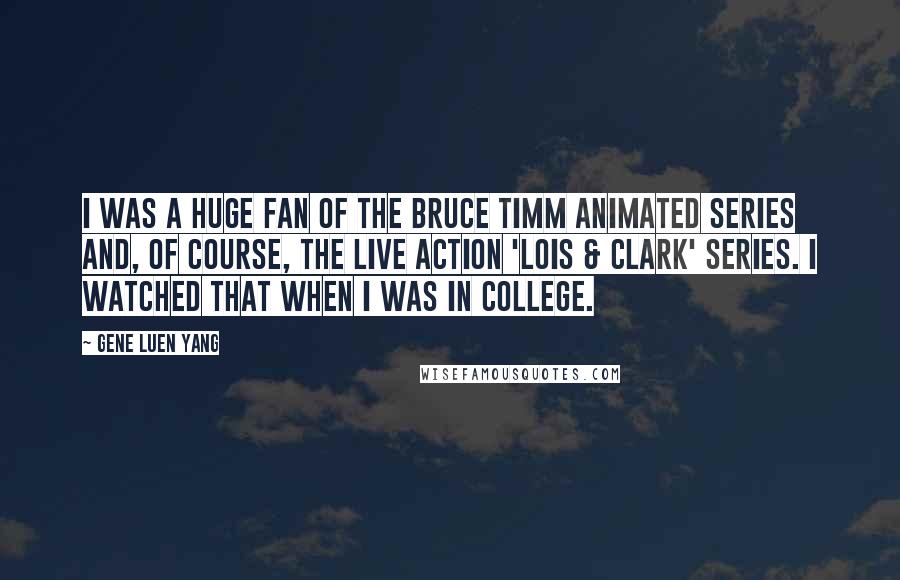 Gene Luen Yang Quotes: I was a huge fan of the Bruce Timm animated series and, of course, the live action 'Lois & Clark' series. I watched that when I was in college.